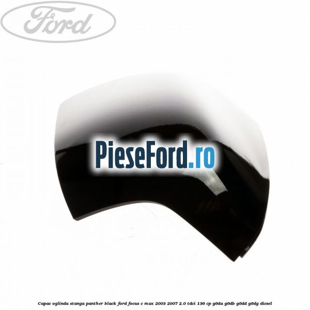Capac oglinda stanga panther black Ford Focus C-Max 2003-2007 2.0 TDCi 136 cp Capac oglinda stanga panther black Ford Focus C-Max 2003-2007 2.0 TDCi 136 cp G6DA, G6DB, G6DD, G6DG diesel