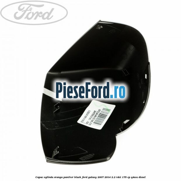 Capac oglinda stanga panther black Ford Galaxy 2007-2014 2.2 TDCi 175 cp Capac oglinda stanga panther black Ford Galaxy 2007-2014 2.2 TDCi 175 cp Q4WA diesel