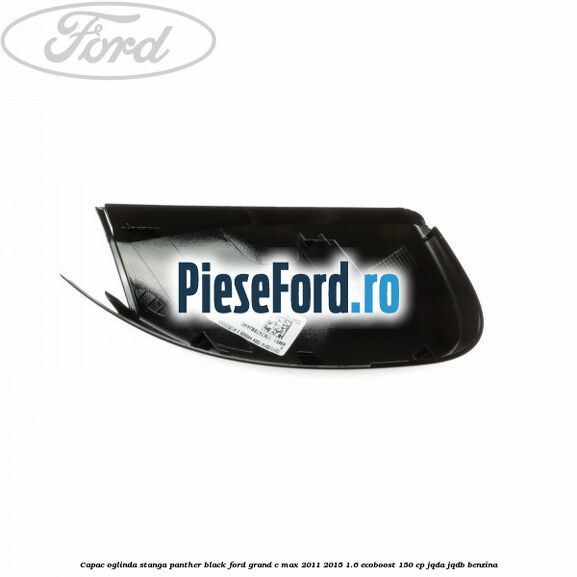 Capac oglinda stanga Panther Black Ford Grand C-Max 2011-2015 1.6 EcoBoost 150 cp Capac oglinda stanga Panther Black Ford Grand C-Max 2011-2015 1.6 EcoBoost 150 cp JQDA, JQDB benzina