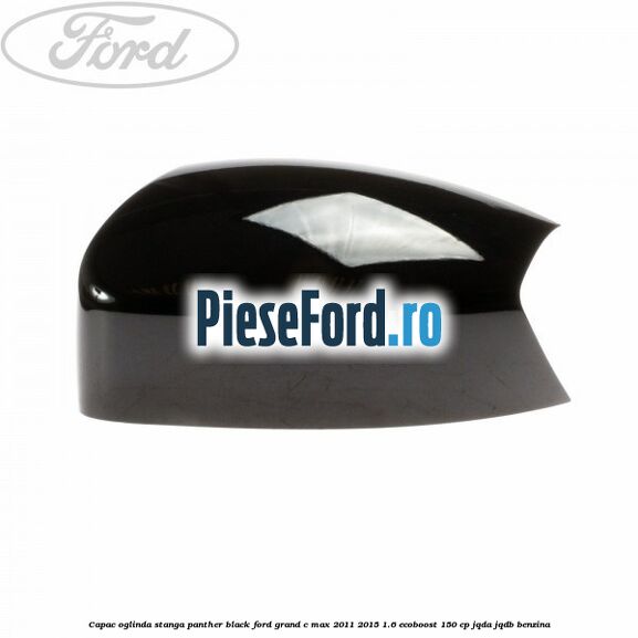 Capac oglinda stanga Panther Black Ford Grand C-Max 2011-2015 1.6 EcoBoost 150 cp JQDA, JQDB benzina