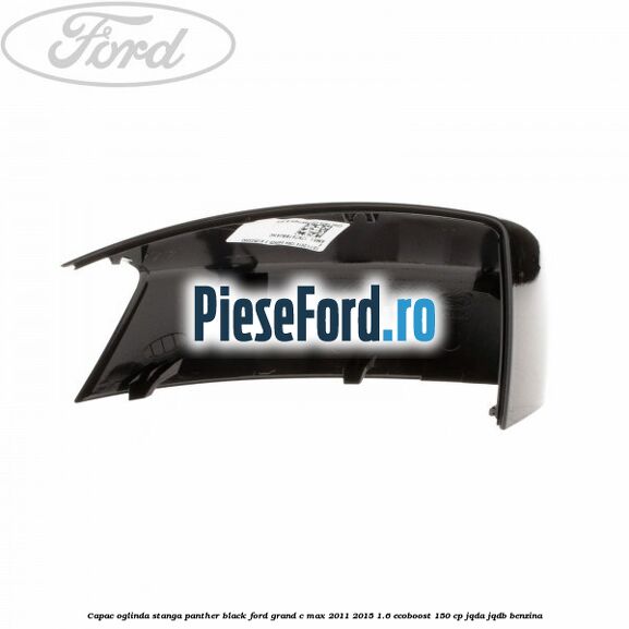 Capac oglinda stanga Panther Black Ford Grand C-Max 2011-2015 1.6 EcoBoost 150 cp Capac oglinda stanga Panther Black Ford Grand C-Max 2011-2015 1.6 EcoBoost 150 cp JQDA, JQDB benzina