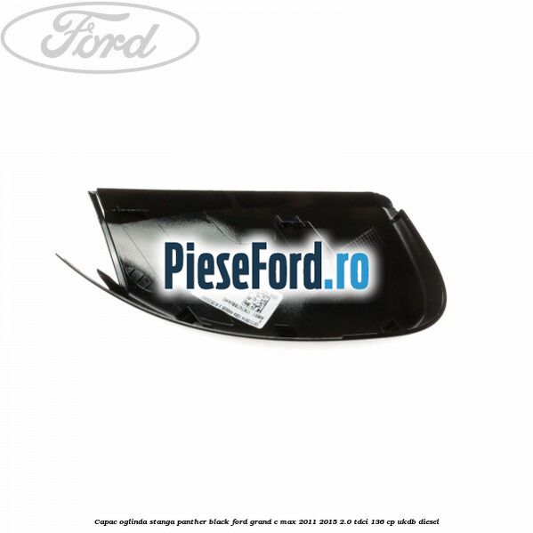 Capac oglinda stanga Panther Black Ford Grand C-Max 2011-2015 2.0 TDCi 136 cp Capac oglinda stanga Panther Black Ford Grand C-Max 2011-2015 2.0 TDCi 136 cp UKDB diesel