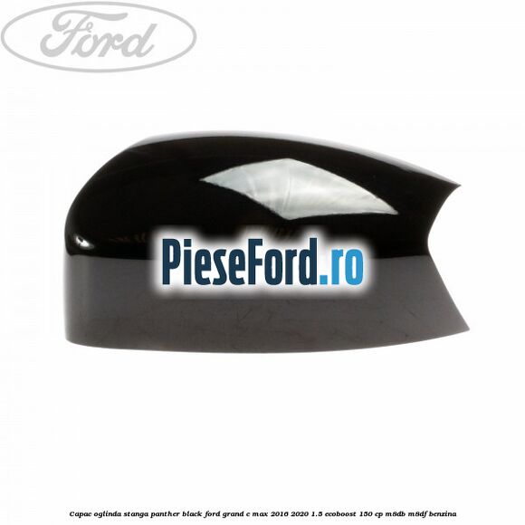 Capac oglinda stanga Panther Black Ford Grand C-Max 2016-2020 1.5 EcoBoost 150 cp M8DB, M8DF benzina