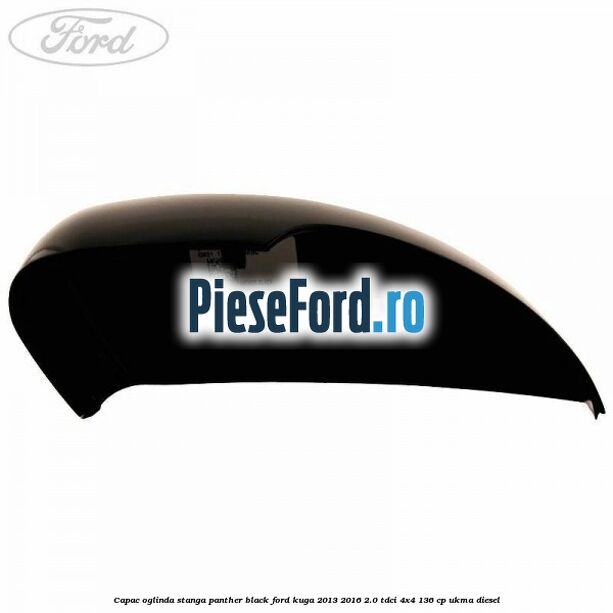 Capac oglinda stanga panther black Ford Kuga 2013-2016 2.0 TDCi 4x4 136 cp UKMA diesel