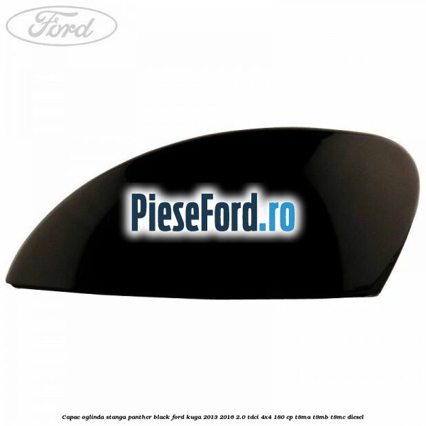 Capac oglinda stanga panther black Ford Kuga 2013-2016 2.0 TDCi 4x4 180 cp T8MA, T8MB, T8MC diesel