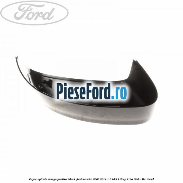 Capac oglinda stanga panther black Ford Mondeo 2008-2014 1.6 TDCi 115 cp Capac oglinda stanga panther black Ford Mondeo 2008-2014 1.6 TDCi 115 cp T1BA, T1BB, T1BC diesel