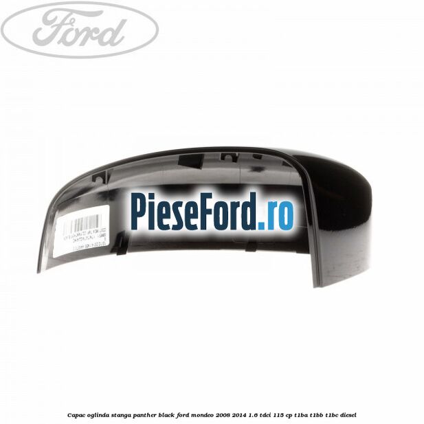 Capac oglinda stanga panther black Ford Mondeo 2008-2014 1.6 TDCi 115 cp Capac oglinda stanga panther black Ford Mondeo 2008-2014 1.6 TDCi 115 cp T1BA, T1BB, T1BC diesel
