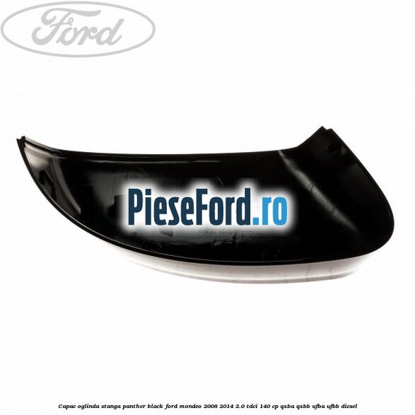 Capac oglinda stanga Panther Black Ford Mondeo 2008-2014 2.0 TDCi 140 cp Capac oglinda stanga Panther Black Ford Mondeo 2008-2014 2.0 TDCi 140 cp QXBA, QXBB, UFBA, UFBB diesel