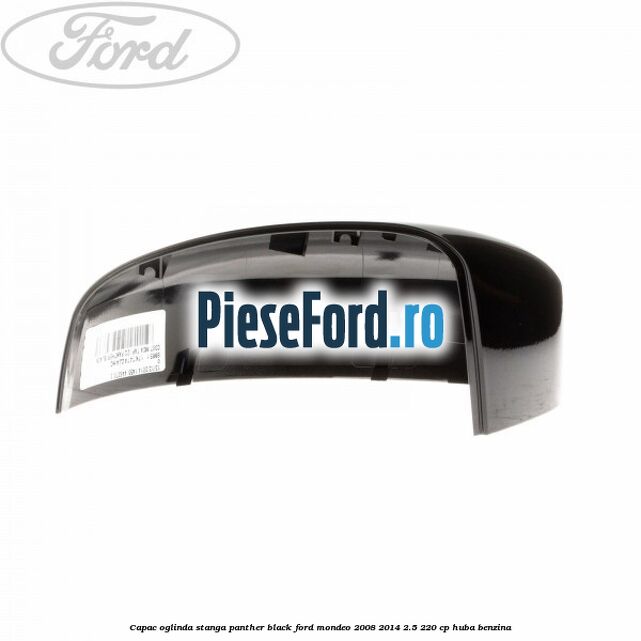 Capac oglinda stanga panther black Ford Mondeo 2008-2014 2.5 220 cp Capac oglinda stanga panther black Ford Mondeo 2008-2014 2.5 220 cp HUBA benzina