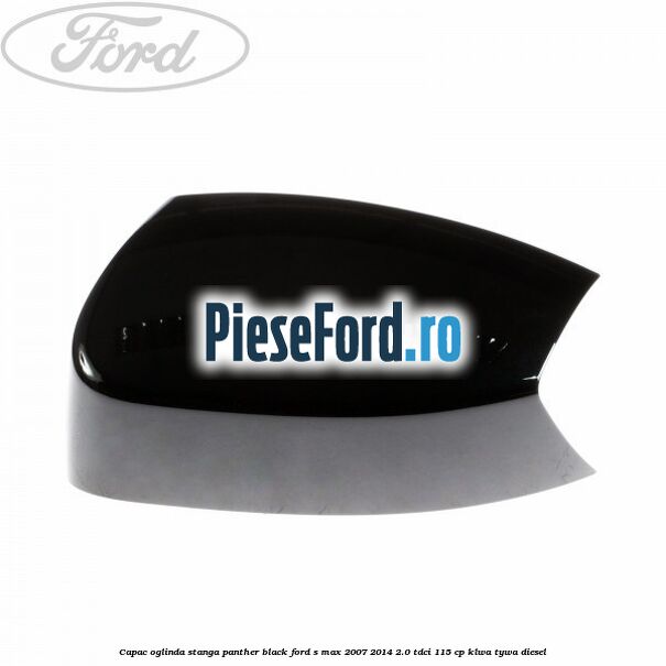 Capac oglinda stanga panther black Ford S-Max 2007-2014 2.0 TDCi 115 cp KLWA, TYWA diesel