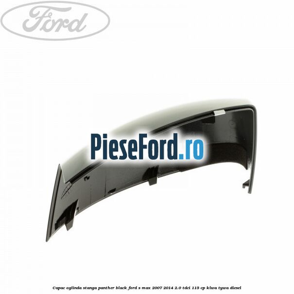 Capac oglinda stanga panther black Ford S-Max 2007-2014 2.0 TDCi 115 cp KLWA, TYWA diesel