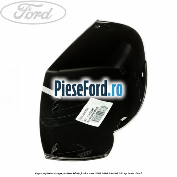 Capac oglinda stanga panther black Ford S-Max 2007-2014 2.0 TDCi 163 cp Capac oglinda stanga panther black Ford S-Max 2007-2014 2.0 TDCi 163 cp TXWA diesel
