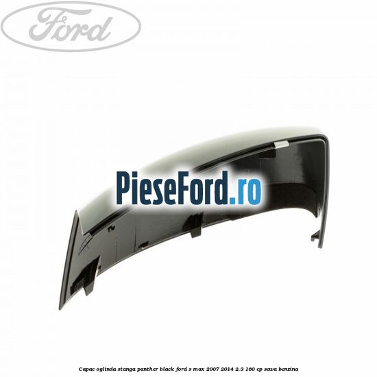 Capac oglinda stanga panther black Ford S-Max 2007-2014 2.3 160 cp Capac oglinda stanga panther black Ford S-Max 2007-2014 2.3 160 cp SEWA benzina
