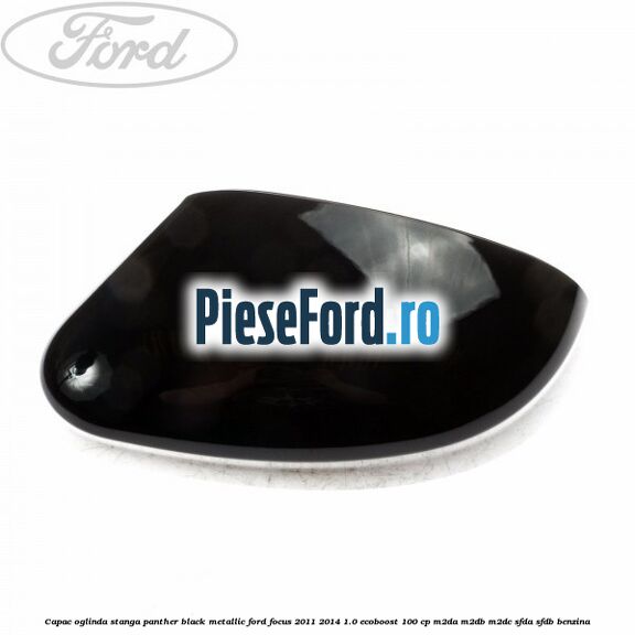 Capac oglinda stanga panther black metallic Ford Focus 2011-2014 1.0 EcoBoost 100 cp M2DA, M2DB, M2DC, SFDA, SFDB benzina
