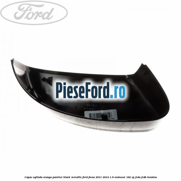 Capac oglinda stanga panther black metallic Ford Focus 2011-2014 1.6 EcoBoost 182 cp JTDA, JTDB benzina
