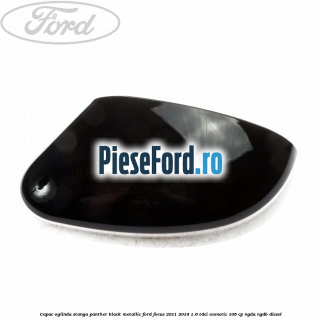 Capac oglinda stanga panther black metallic Ford Focus 2011-2014 1.6 TDCi ECOnetic 105 cp NGDA, NGDB diesel