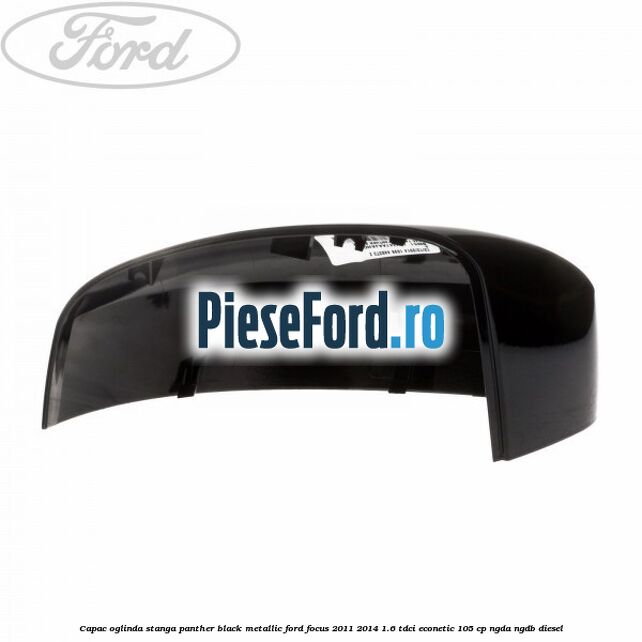Capac oglinda stanga panther black metallic Ford Focus 2011-2014 1.6 TDCi ECOnetic 105 cp NGDA, NGDB diesel