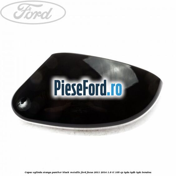 Capac oglinda stanga panther black metallic Ford Focus 2011-2014 1.6 Ti 105 cp IQDA, IQDB, IQDC benzina