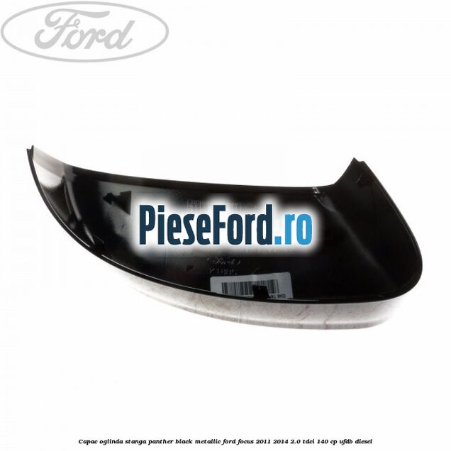Capac oglinda stanga panther black metallic Ford Focus 2011-2014 2.0 TDCi 140 cp UFDB diesel