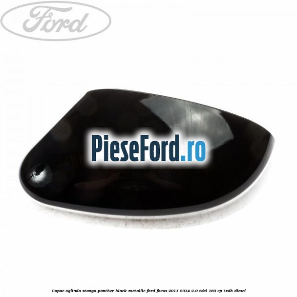Capac oglinda stanga panther black metallic Ford Focus 2011-2014 2.0 TDCi 163 cp TXDB diesel