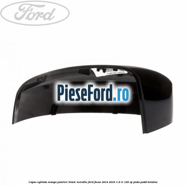 Capac oglinda stanga panther black metallic Ford Focus 2014-2018 1.6 Ti 125 cp PNDA, PNDD benzina