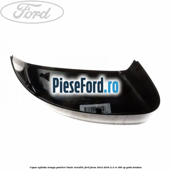 Capac oglinda stanga panther black metallic Ford Focus 2014-2018 2.3 RS 350 cp YVDA benzina