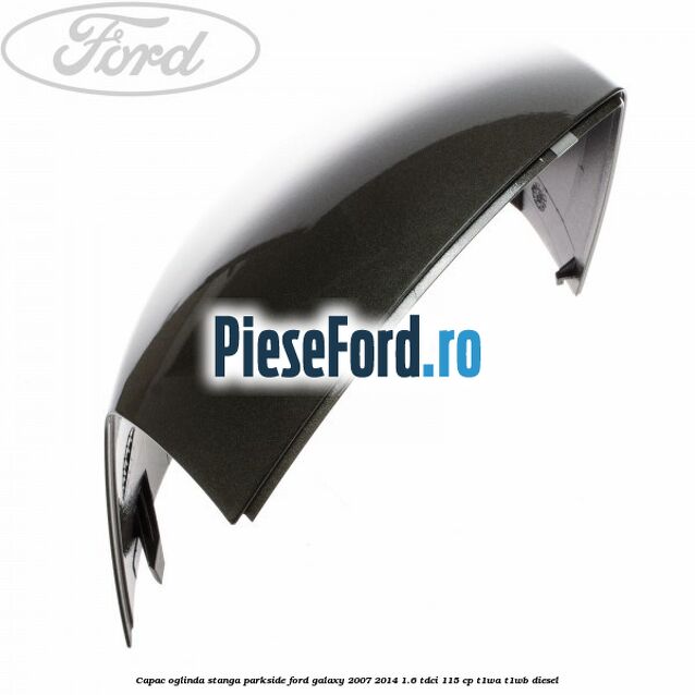 Capac oglinda stanga parkside Ford Galaxy 2007-2014 1.6 TDCi 115 cp T1WA, T1WB diesel
