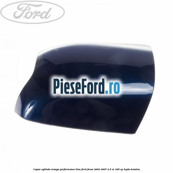 Capac oglinda stanga performance blue Ford Focus 2004-2007 2.5 ST 225 cp Capac oglinda stanga performance blue Ford Focus 2004-2007 2.5 ST 225 cp HYDA benzina