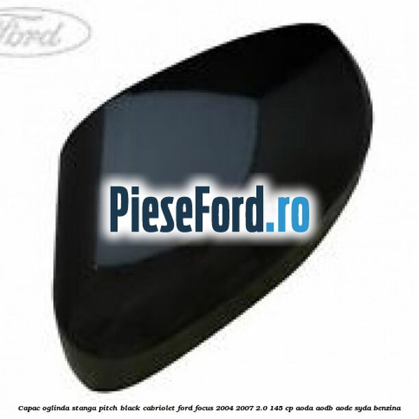 Capac oglinda stanga pitch black cabriolet Ford Focus 2004-2007 2.0 145 cp AODA, AODB, AODE, SYDA benzina