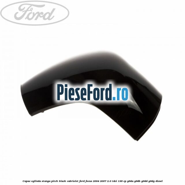 Capac oglinda stanga pitch black cabriolet Ford Focus 2004-2007 2.0 TDCi 136 cp G6DA, G6DB, G6DD, G6DG diesel
