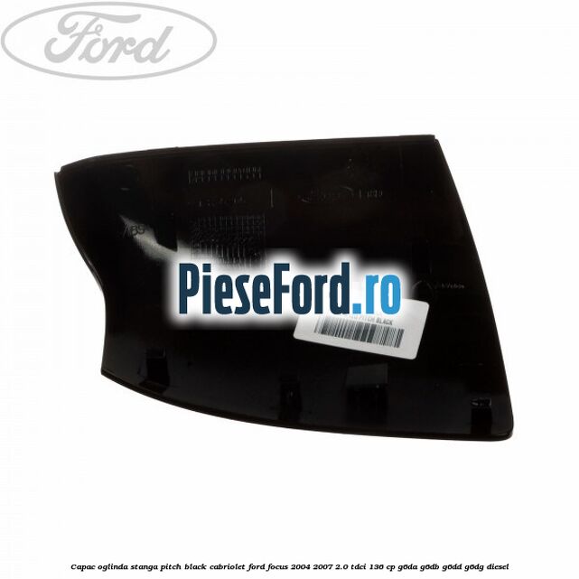 Capac oglinda stanga pitch black cabriolet Ford Focus 2004-2007 2.0 TDCi 136 cp G6DA, G6DB, G6DD, G6DG diesel
