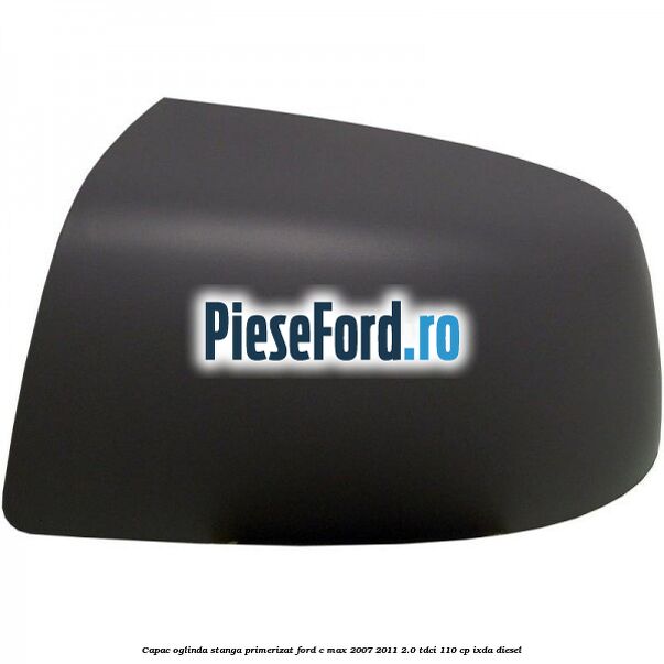 Capac oglinda stanga primerizat Ford C-Max 2007-2011 2.0 TDCi 110 cp IXDA diesel