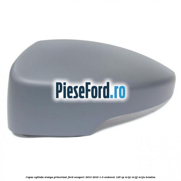 Capac oglinda stanga primerizat Ford EcoSport 2013-2018 1.0 EcoBoost 125 cp M1JC, M1JJ, M1JU benzina