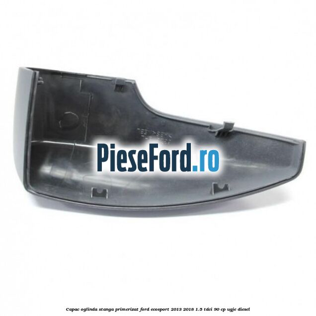 Capac oglinda stanga primerizat Ford EcoSport 2013-2018 1.5 TDCi 90 cp UGJE diesel