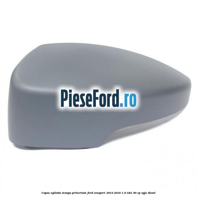 Capac oglinda stanga primerizat Ford EcoSport 2013-2018 1.5 TDCi 90 cp UGJE diesel