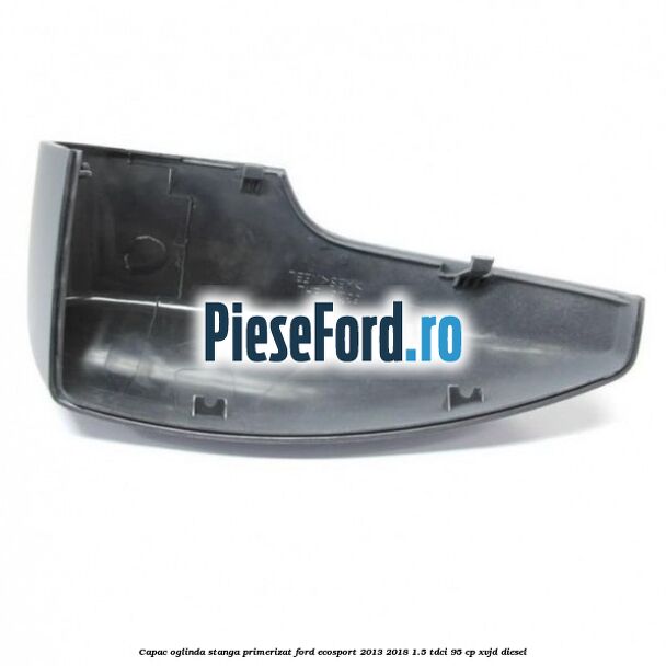 Capac oglinda stanga primerizat Ford EcoSport 2013-2018 1.5 TDCi 95 cp XVJD diesel