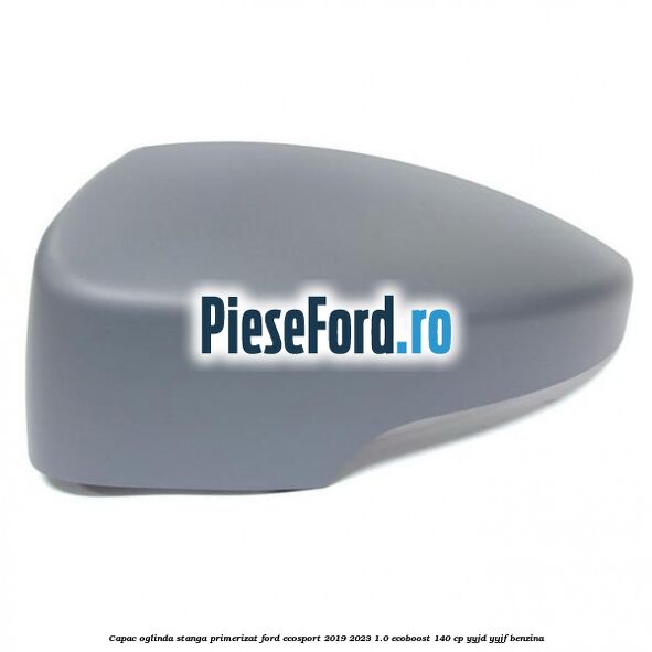 Capac oglinda stanga primerizat Ford EcoSport 2019-2023 1.0 EcoBoost 140 cp YYJD, YYJF benzina