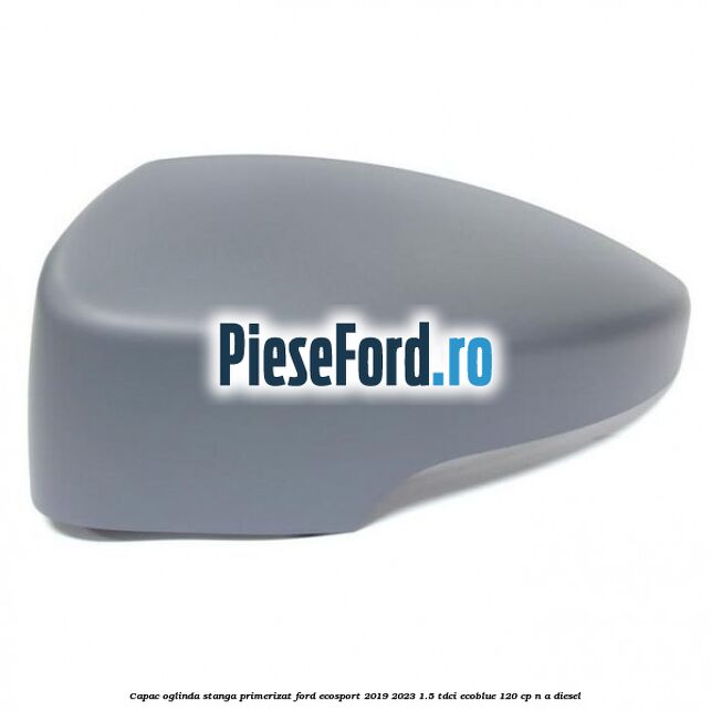 Capac oglinda stanga primerizat Ford EcoSport 2019-2023 1.5 TDCi EcoBlue 120 cp n/a diesel
