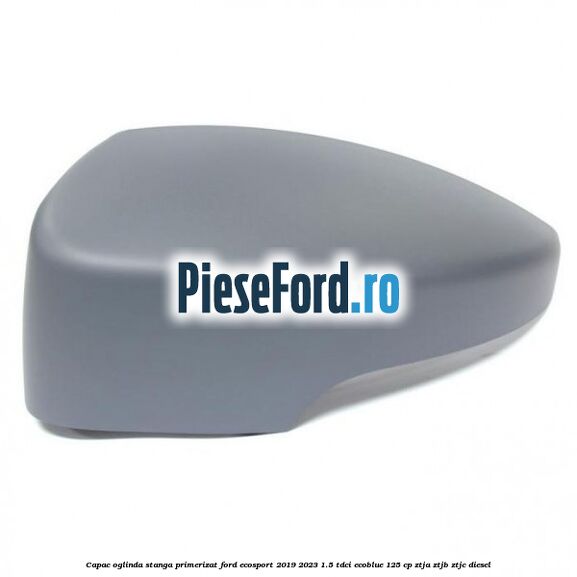 Capac oglinda stanga primerizat Ford EcoSport 2019-2023 1.5 TDCi EcoBlue 125 cp ZTJA, ZTJB, ZTJC diesel