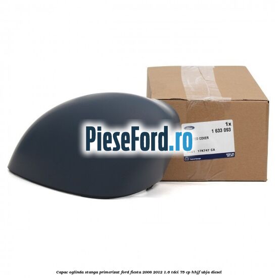Capac oglinda stanga primerizat Ford Fiesta 2008-2012 1.6 TDCi 75 cp HHJF, UBJA diesel