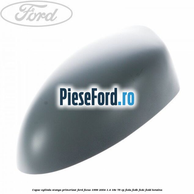 Capac oglinda stanga primerizat Ford Focus 1998-2004 1.4 16V 75 cp FXDA, FXDB, FXDC, FXDD benzina