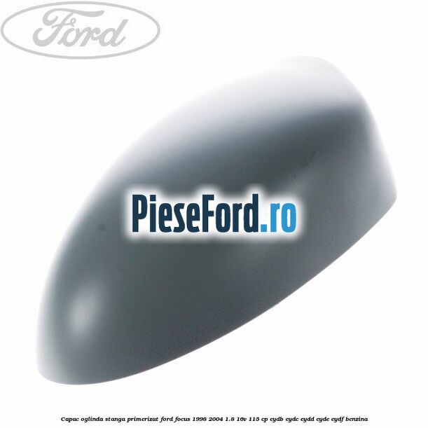 Capac oglinda stanga primerizat Ford Focus 1998-2004 1.8 16V 115 cp EYDB, EYDC, EYDD, EYDE, EYDF benzina