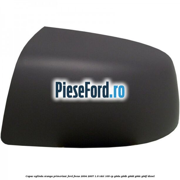 Capac oglinda stanga primerizat Ford Focus 2004-2007 1.6 TDCi 109 cp G8DA, G8DB, G8DD, G8DE, G8DF diesel