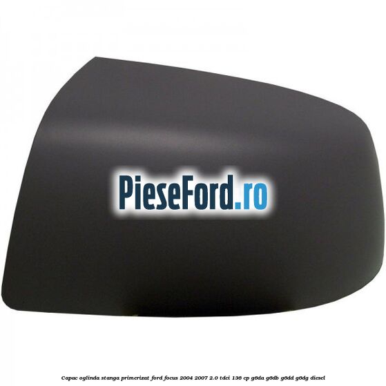 Capac oglinda stanga primerizat Ford Focus 2004-2007 2.0 TDCi 136 cp G6DA, G6DB, G6DD, G6DG diesel