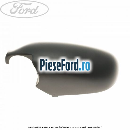 Capac oglinda stanga primerizat Ford Galaxy 2000-2006 1.9 TDI 130 cp Capac oglinda stanga primerizat Ford Galaxy 2000-2006 1.9 TDI 130 cp ASZ diesel