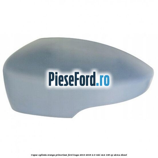 Capac oglinda stanga primerizat Ford Kuga 2013-2016 2.0 TDCi 4x4 136 cp UKMA diesel