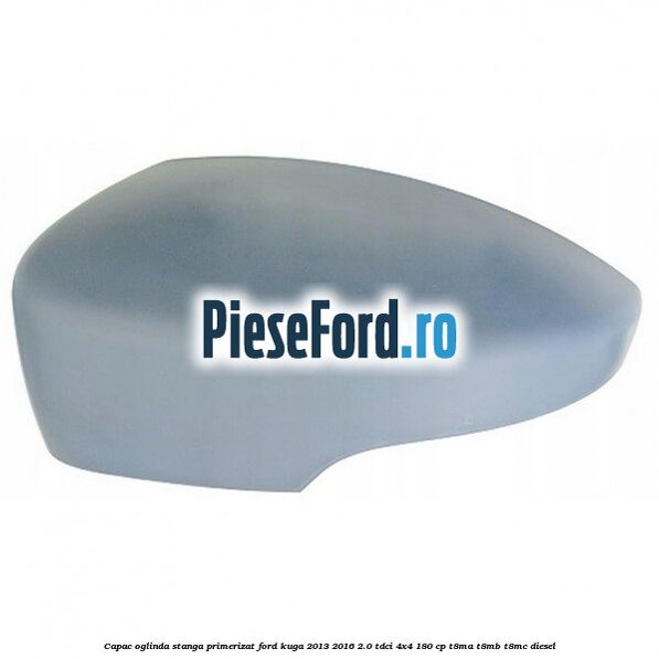 Capac oglinda stanga primerizat Ford Kuga 2013-2016 2.0 TDCi 4x4 180 cp T8MA, T8MB, T8MC diesel