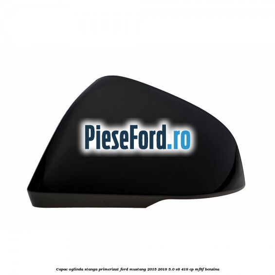 Capac oglinda stanga primerizat Ford Mustang 2015-2018 5.0 V8 418 cp MF8F benzina