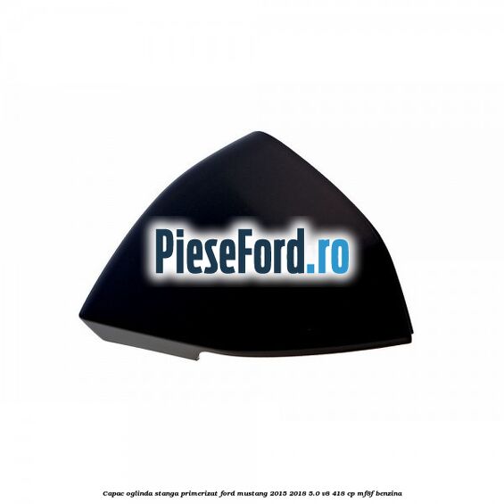 Capac oglinda stanga primerizat Ford Mustang 2015-2018 5.0 V8 418 cp Capac oglinda stanga primerizat Ford Mustang 2015-2018 5.0 V8 418 cp MF8F benzina