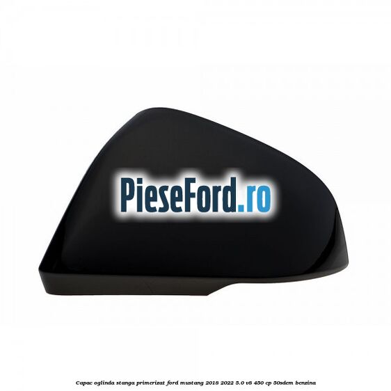 Capac oglinda stanga primerizat Ford Mustang 2018-2022 5.0 V8 450 cp 50SDEM benzina